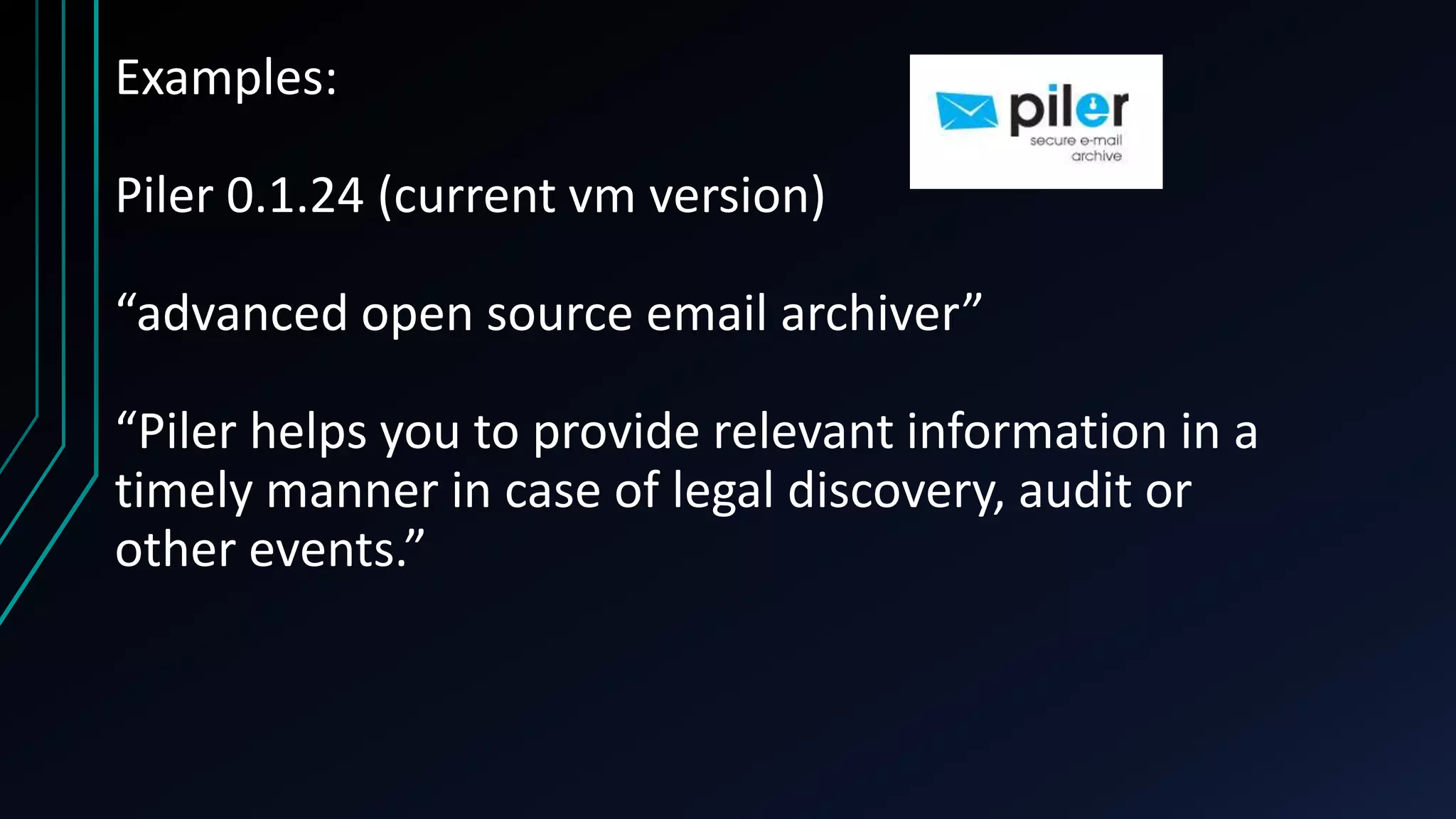 Examples:
Piler 0.1.24 (current vm version)
“advanced open source email archiver”
“Piler helps you to provide relevant information in a
timely manner in case of legal discovery, audit or
other events.”
 