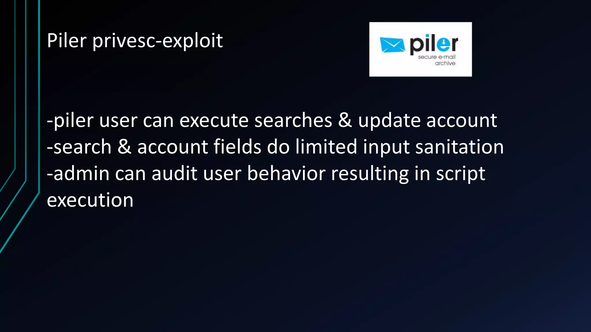 Piler privesc-exploit
-piler user can execute searches & update account
-search & account fields do limited input sanitation
-admin can audit user behavior resulting in script
execution
 