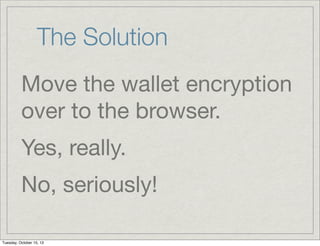 The Solution
Move the wallet encryption
over to the browser.
Yes, really.
No, seriously!
Tuesday, October 15, 13

 