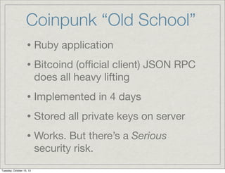 Coinpunk “Old School”
• Ruby application
• Bitcoind (oﬃcial client) JSON RPC
does all heavy lifting

• Implemented in 4 da...