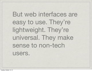 But web interfaces are
easy to use. They’re
lightweight. They’re
universal. They make
sense to non-tech
users.
Tuesday, Oc...
