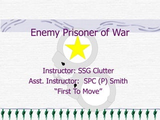 Enemy Prisoner of War Instructor: SSG Clutter Asst. Instructor:  SPC (P) Smith “ First To Move” 