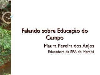 Falando sobre Educação do Campo Maura Pereira dos Anjos Educadora da EFA de Marabá 