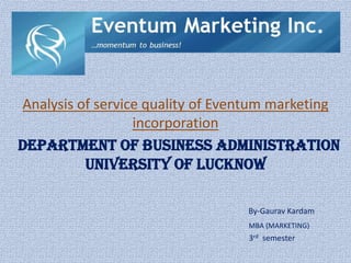 Analysis of service quality of Eventum marketing
                  incorporation
DEPARTMENT OF BUSINESS ADMINISTRATION
          UNIVERSITY OF LUCKNOW

                                  By-Gaurav Kardam
                                  MBA (MARKETING)
                                  3rd semester
 