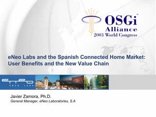 eNeo Labs and the Spanish Connected Home Market:
User Benefits and the New Value Chain
Javier Zamora, Ph.D.
General Manager, eNeo Laboratories, S.A
 