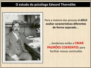 O estudo do psicólogo Edward Thorndike 
Para a maioria das pessoas é difícil 
avaliar características diferentes 
de forma...