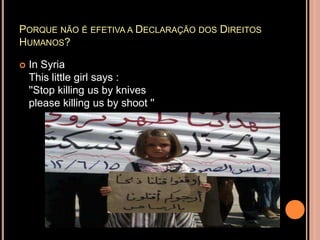 PORQUE NÃO É EFETIVA A DECLARAÇÃO DOS DIREITOS
HUMANOS?

   In Syria
    This little girl says :
    ''Stop killing us by knives
    please killing us by shoot ''
 