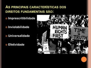 AS PRINCIPAIS CARACTERÍSTICAS DOS
DIREITOS FUNDAMENTAIS SÃO:

   Imprescritibilidade

   Inviolabilidade

   Universalidade

   Efetividade
 
