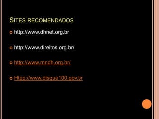 SITES RECOMENDADOS
   http://www.dhnet.org.br

   http://www.direitos.org.br/

   http://www.mndh.org.br/

   Htpp://www.disque100.gov.br
 