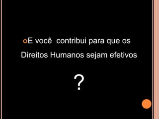 E   você contribui para que os
Direitos Humanos sejam efetivos



               ?
 