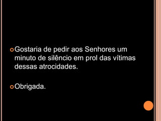  Gostaria
         de pedir aos Senhores um
 minuto de silêncio em prol das vítimas
 dessas atrocidades.

 Obrigada.
 