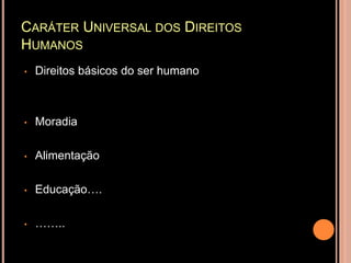 CARÁTER UNIVERSAL DOS DIREITOS
HUMANOS
•   Direitos básicos do ser humano



•   Moradia

•   Alimentação

•   Educação….

•   ……..
 