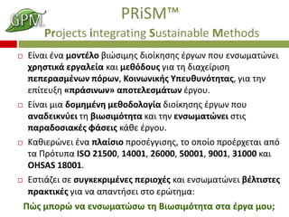 PRiSM?
Projects integrating Sustainable Methods
?

?

?

?

?ͦ ?ͦ ̦Ϧͦ?˦ ¦?Ҧɦ̦? Ħɦ?ʦǦҦ? ?Ѧæئ ЦϦ ŦͦҦئ̦?ͦŦ
֦ѦǦҦӦɦ? ŦѦæ˦? ʦ ̦Ŧ?ĦϦ? æɦ Ӧ Ħɦ֦?ѦɦҦ
ЦŦЦŦѦҦ?ͦئ ?Ѧئ, Ϧɦͦئͦɦ?? ЦŦԦȦԦ?ӦǦӦ?, æɦ ӦǦ
Ŧ?ӦŦԦΦ ?Ц?Ҧɦͦئ? ЦϦӦŦ˦ŦҦ?Ӧئ ?ѦæϦ.
?ͦ ̦ɦ ĦϦ̦Ǧ?ͦ ̦ŦȦϦĦϦ˦Ϧ? Ħɦ?ʦǦҦ? ?Ѧæئ ЦϦ
ͦĦŦɦʦ?Ŧ Ӧ ¦ɦئҦɦ?ӦǦӦ ʦ ӦǦ ŦͦҦئ̦?ͦŦ ҦӦ?
ЦѦĦϦҦɦ?? ?ҦŦ? ?Ȧ ?ѦæϦ.
ȦɦŦ?ͦŦ ?ͦ Ц˦?Ҧɦ ЦѦϦ?ææɦҦ?, Ӧ ϦЦ? ЦѦ?Ѧ֦ŦӦ ?
Ӧ ?ӦԦЦ ISO 21500, 14001, 26000, 50001, 9001, 31000 ʦ
OHSAS 18001.
ҦӦ?ƦŦ Ҧ ҦԦæʦŦʦѦɦ?ͦ? ЦŦѦɦϦ?? ʦ ŦͦҦئ̦?ͦŦ ?˦ӦɦҦӦ?
ЦѦʦӦɦ?? æɦ ͦ Цͦ?ҦŦ ҦӦ Ŧ?ӦǦ̦:

?? ̦ЦϦ? ͦ ŦͦҦئ̦?Ҧ Ӧ ɦئҦɦ?ӦǦӦ ҦӦ ?Ѧæ ̦Ϧ;

 