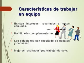 Características de trabajarCaracterísticas de trabajar
en equipoen equipo
 Existen intereses, resultados y metas
comunes.
 Habilidades complementarias.
 Las soluciones son resultado de debates
y consenso.
 Mejores resultados que trabajando solo.
 