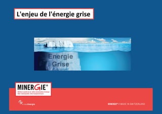 MINERGIE®	
  –	
  Séminaire	
  Energie	
  &	
  Bâ6ments|	
  Edi6on	
  2015	
  –	
  L'enjeu	
  de	
  l'Energie	
  grise 	
   	
  www.minergie.ch	
  
L'enjeu	
  de	
  l'énergie	
  grise	
  
 