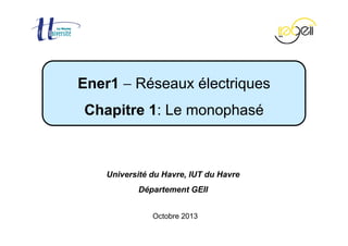 Chapitre 1 − Le monophasé Page 1 / 40
Octobre 2013
Ener1 − Réseaux électriques
Chapitre 1: Le monophasé
Université du Havre, IUT du Havre
Département GEII
 
