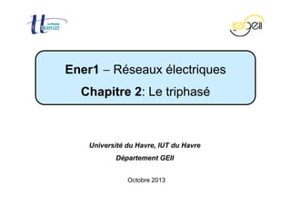 Chapitre 2 − Le triphasé Page 1 / 37
Octobre 2013
Ener1 − Réseaux électriques
Chapitre 2: Le triphasé
Université du Havre, IUT du Havre
Département GEII
 
