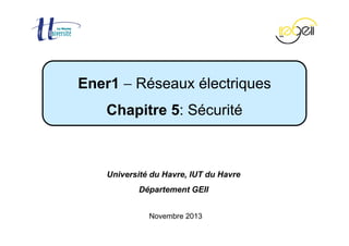 Chapitre 5 − Sécurité Page 1 / 84
Novembre 2013
Ener1 − Réseaux électriques
Chapitre 5: Sécurité
Université du Havre, IUT du Havre
Département GEII
 
