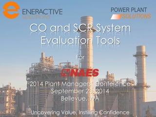 POWER PLANT 
SOLUTIONS 
CO and SCR System 
Evaluation Tools 
For 
2014 Plant Managers’ Conference 
September 23, 2014 
Bellevue, WA 
Uncovering Value, Instilling Confidence 
 