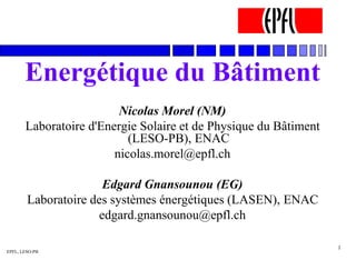 EPFL, LESO-PB
1
Energétique du Bâtiment
Nicolas Morel (NM)
Laboratoire d'Energie Solaire et de Physique du Bâtiment
(LESO-PB), ENAC
nicolas.morel@epfl.ch
Edgard Gnansounou (EG)
Laboratoire des systèmes énergétiques (LASEN), ENAC
edgard.gnansounou@epfl.ch
 