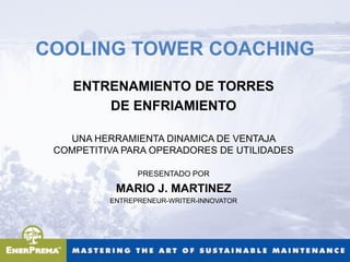 COOLING TOWER COACHING
    ENTRENAMIENTO DE TORRES
        DE ENFRIAMIENTO

   UNA HERRAMIENTA DINAMICA DE VENTAJA
 COMPETITIVA PARA OPERADORES DE UTILIDADES

                PRESENTADO POR

           MARIO J. MARTINEZ
          ENTREPRENEUR-WRITER-INNOVATOR
 