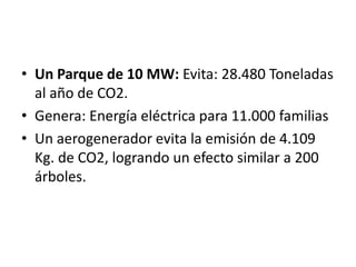 • Un Parque de 10 MW: Evita: 28.480 Toneladas
  al año de CO2.
• Genera: Energía eléctrica para 11.000 familias
• Un aerogenerador evita la emisión de 4.109
  Kg. de CO2, logrando un efecto similar a 200
  árboles.
 