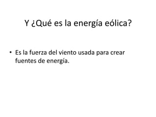 Y ¿Qué es la energía eólica?

• Es la fuerza del viento usada para crear
  fuentes de energía.
 