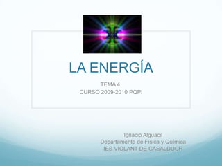 LA ENERGÍA TEMA 4.  CURSO 2009-2010 PQPI  Ignacio Alguacil Departamento de Física y Química IES VIOLANT DE CASALDUCH 