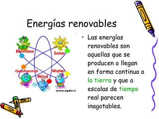 Energías renovables Las energías renovables son aquellas que se producen o llegan en forma continua a  la tierra  y que a escalas de  tiempo  real parecen inagotables.  
