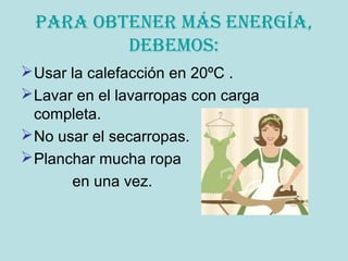 Para obtener más energía,
debemos:
Usar la calefacción en 20ºC .
Lavar en el lavarropas con carga
completa.
No usar el secarropas.
Planchar mucha ropa
en una vez.
 