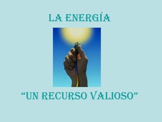 LA ENERGÍA
“UN RECURSO VALIOSO”
 