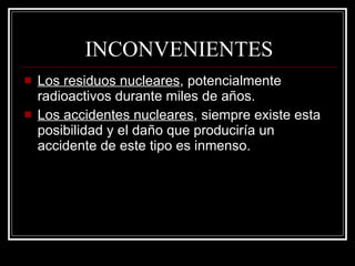 INCONVENIENTES Los residuos nucleares , potencialmente radioactivos durante miles de años. Los accidentes nucleares , siempre existe esta posibilidad y el daño que produciría un accidente de este tipo es inmenso. 