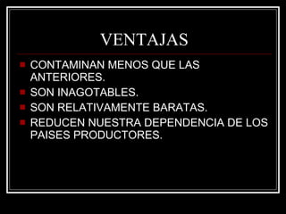 VENTAJAS CONTAMINAN MENOS QUE LAS ANTERIORES.  SON INAGOTABLES. SON RELATIVAMENTE BARATAS. REDUCEN NUESTRA DEPENDENCIA DE LOS PAISES PRODUCTORES. 
