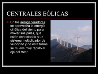 CENTRALES EÓLICAS En los  aerogeneradores  se aprovecha la energía cinética del viento para mover sus palas, que están conectadas a un sistema multiplicador de velocidad y de esta forma se   mueve muy rápido el eje del rotor. 