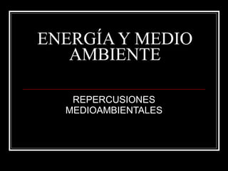 ENERGÍA Y MEDIO AMBIENTE REPERCUSIONES MEDIOAMBIENTALES 