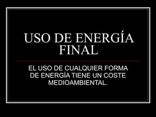 USO DE ENERGÍA FINAL EL USO DE CUALQUIER FORMA DE ENERGÍA TIENE UN COSTE MEDIOAMBIENTAL. 