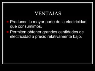 VENTAJAS Producen la mayor parte de la electricidad que consumimos. Permiten obtener grandes cantidades de electricidad a precio relativamente bajo. 