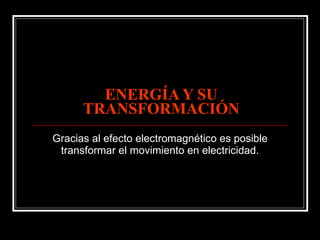 ENERGÍA Y SU TRANSFORMACIÓN Gracias al efecto electromagnético es posible transformar el movimiento en electricidad. 