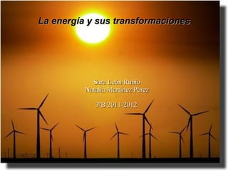 La energía y sus transformaciones




            Sara León Rubio
          Natalia Martínez Pérez

             3ºB 2011-2012
 