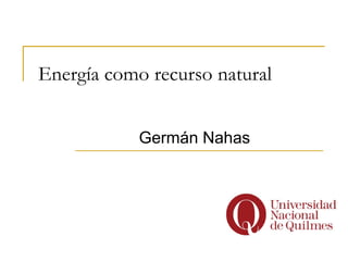 Energía como recurso natural


            Germán Nahas
 
