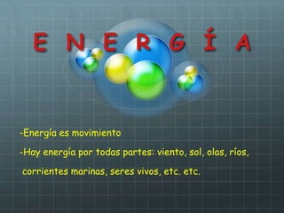 E N E R G Í A


-Energía es movimiento

-Hay energía por todas partes: viento, sol, olas, ríos,

corrientes marinas, seres vivos, etc. etc.
 