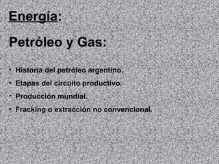 Energía:
Petróleo y Gas:
• Historia del petróleo argentino.
• Etapas del circuito productivo.
• Producción mundial.
• Fracking o extracción no convencional.
 