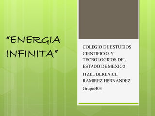 COLEGIO DE ESTUDIOS
CIENTIFICOS Y
TECNOLOGICOS DEL
ESTADO DE MEXICO
ITZEL BERENICE
RAMIREZ HERNANDEZ
Grupo:403
“ENERGIA
INFINITA”
 