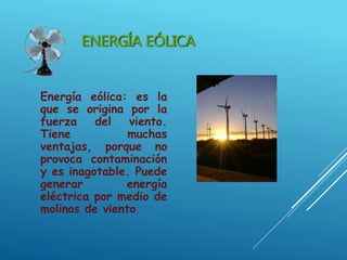 ENERGÍA EÓLICA
Energía eólica: es la
que se origina por la
fuerza del viento.
Tiene muchas
ventajas, porque no
provoca contaminación
y es inagotable. Puede
generar energía
eléctrica por medio de
molinos de viento.
 