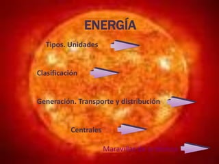ENERGÍA 
Tipos. Unidades 
Clasificación 
Generación. Transporte y distribución 
Centrales 
Maravillas de la técnica 
 