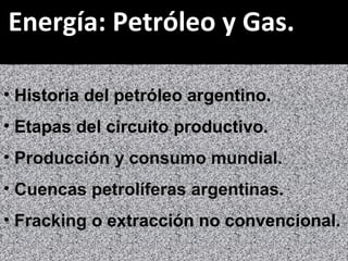Energía: Petróleo y Gas.
• Historia del petróleo argentino.
• Etapas del circuito productivo.
• Producción y consumo mundial.
• Cuencas petrolíferas argentinas.
• Fracking o extracción no convencional.
 