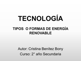 TECNOLOGÍA
TIPOS O FORMAS DE ENERGÍA
RENOVABLE
Autor: Cristina Benítez Bony
Curso: 2° año Secundaria
 
