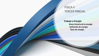 FISICA II
TERCER PARCIAL
Trabajo y Energía
Breve historia de la energía
Definición de energía
Tipos de energía
 