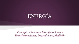 ENERGÍA
Concepto - Fuentes - Manifestaciones -
Transformaciones, Degradación, Medición
 