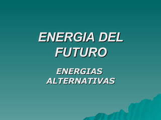 ENERGIA DEL FUTURO ENERGIAS  ALTERNATIVAS 